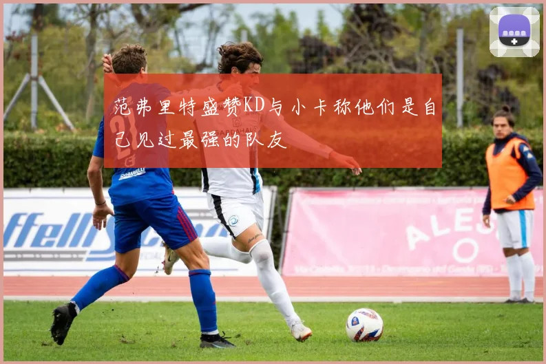 范弗里特盛赞KD与小卡称他们是自己见过最强的队友