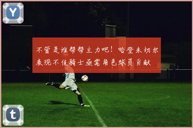 不管是谁帮帮主力吧！哈登米切尔表现不佳骑士亟需角色球员贡献
