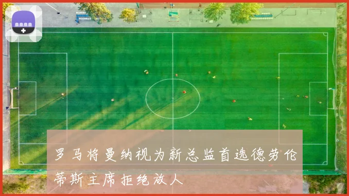 罗马将曼纳视为新总监首选德劳伦蒂斯主席拒绝放人