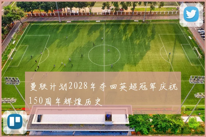曼联计划2028年夺回英超冠军庆祝150周年辉煌历史