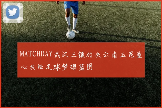 MATCHDAY武汉三镇对决云南玉昆童心共绘足球梦想蓝图