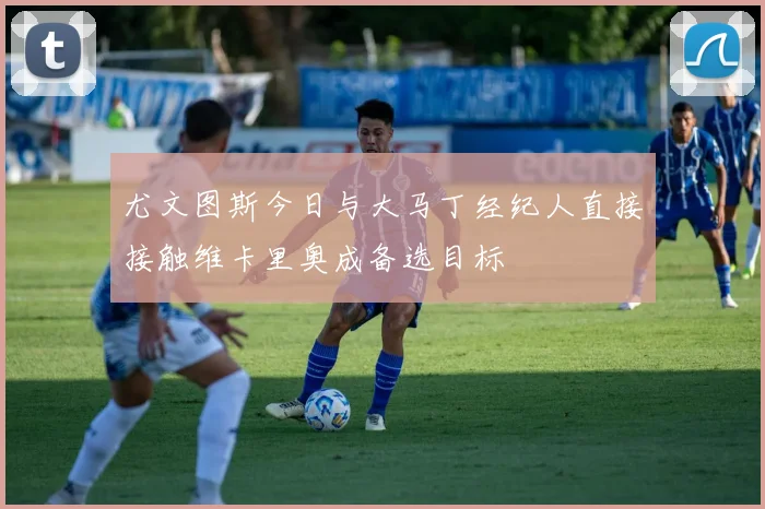 尤文图斯今日与大马丁经纪人直接接触维卡里奥成备选目标