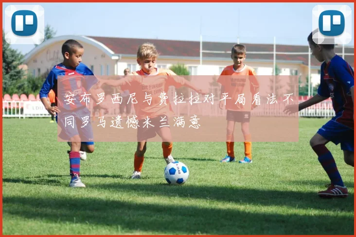 安布罗西尼与费拉拉对平局看法不同罗马遗憾米兰满意