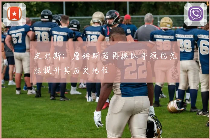 皮尔斯：詹姆斯若再换队夺冠也无法提升其历史地位