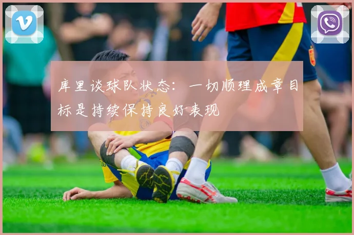 库里谈球队状态：一切顺理成章目标是持续保持良好表现