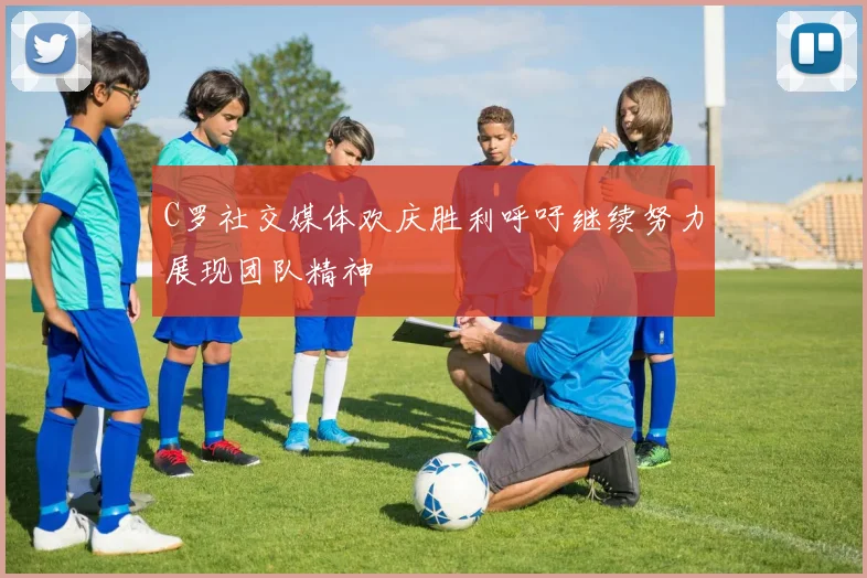 C罗社交媒体欢庆胜利呼吁继续努力展现团队精神