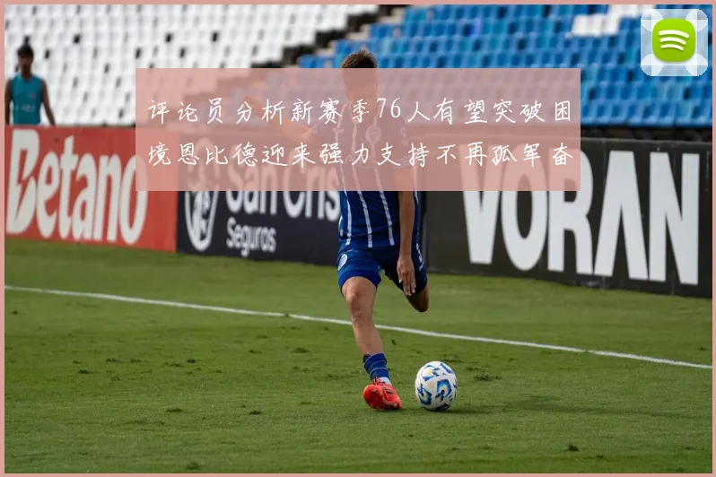 评论员分析新赛季76人有望突破困境恩比德迎来强力支持不再孤军奋战