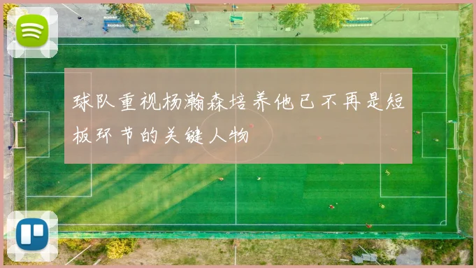 球队重视杨瀚森培养他已不再是短板环节的关键人物