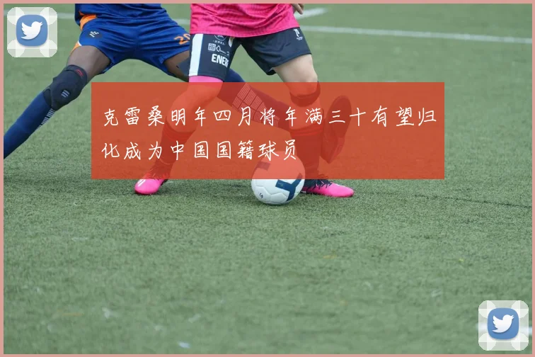 克雷桑明年四月将年满三十有望归化成为中国国籍球员