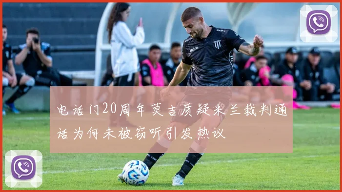 电话门20周年莫吉质疑米兰裁判通话为何未被窃听引发热议