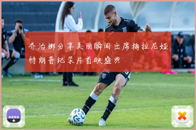 乔治娜分享美丽瞬间出席梅拉尼娅特朗普纪录片首映盛典
