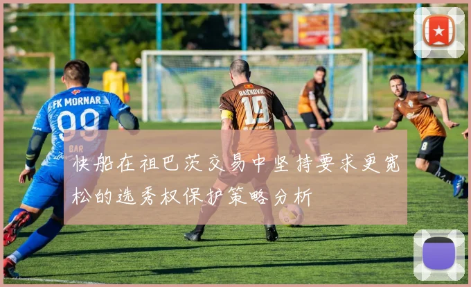 快船在祖巴茨交易中坚持要求更宽松的选秀权保护策略分析