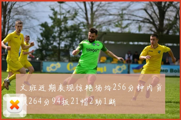 文班近期表现惊艳场均256分钟内贡献264分94板21帽2助1断