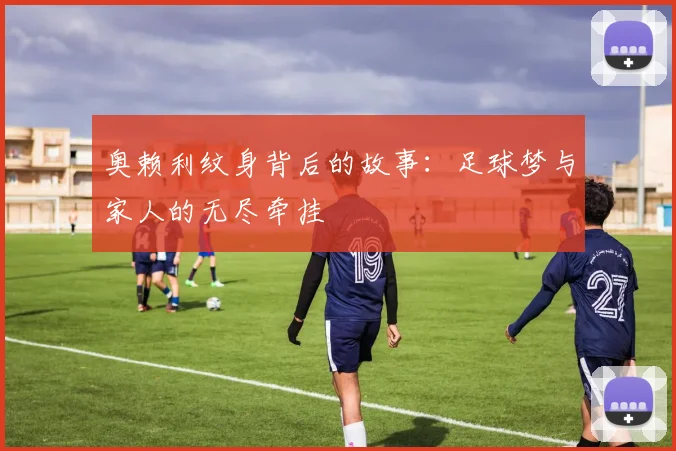 奥赖利纹身背后的故事：足球梦与家人的无尽牵挂