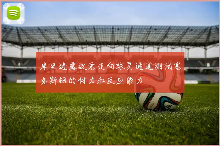 库里透露故意走向球员通道测试塞克斯顿的耐力和反应能力