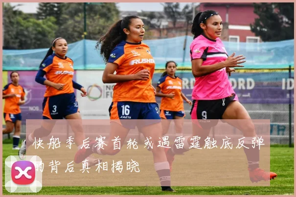 快船季后赛首轮或遇雷霆触底反弹的背后真相揭晓