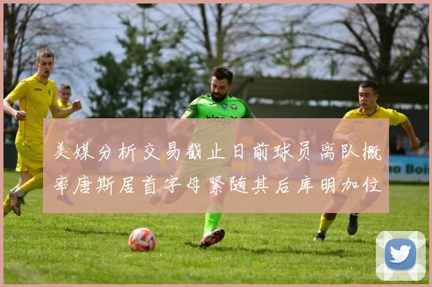 美媒分析交易截止日前球员离队概率唐斯居首字母紧随其后库明加位列第三