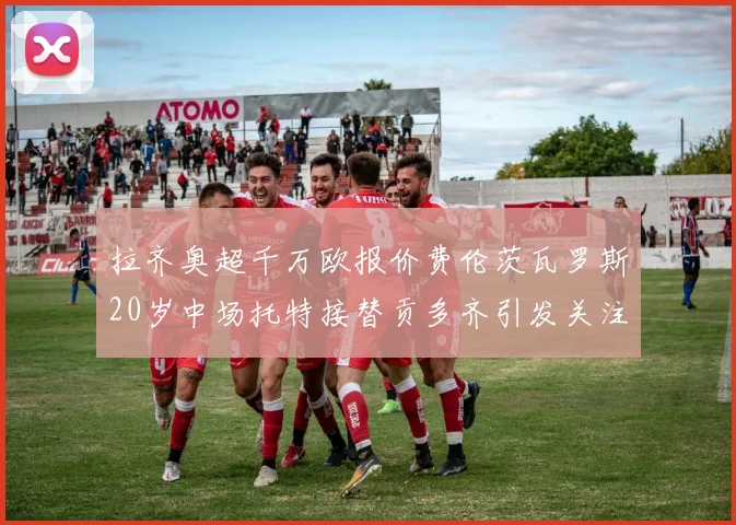 拉齐奥超千万欧报价费伦茨瓦罗斯20岁中场托特接替贡多齐引发关注