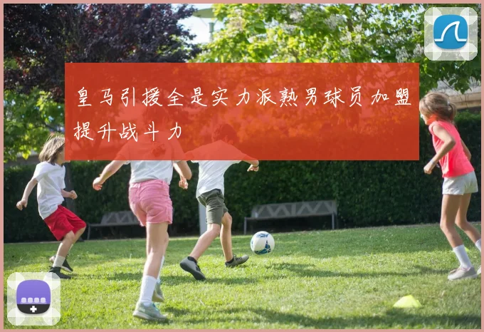 皇马引援全是实力派熟男球员加盟提升战斗力