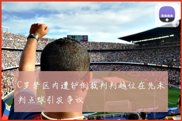 C罗禁区内遭铲倒裁判判越位在先未判点球引发争议