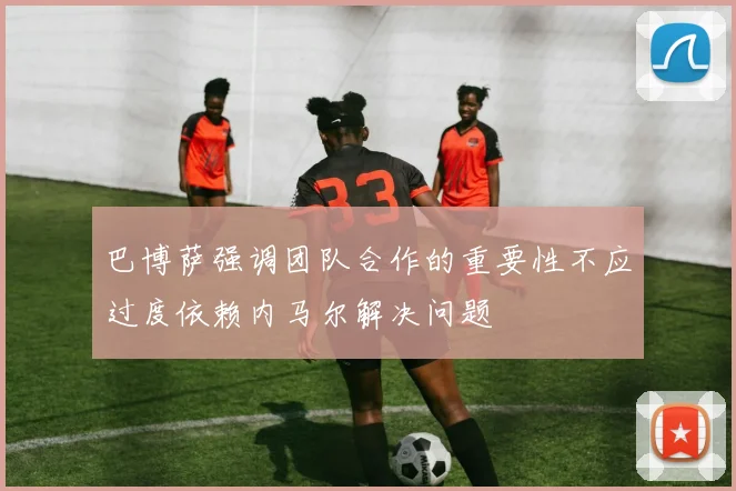巴博萨强调团队合作的重要性不应过度依赖内马尔解决问题