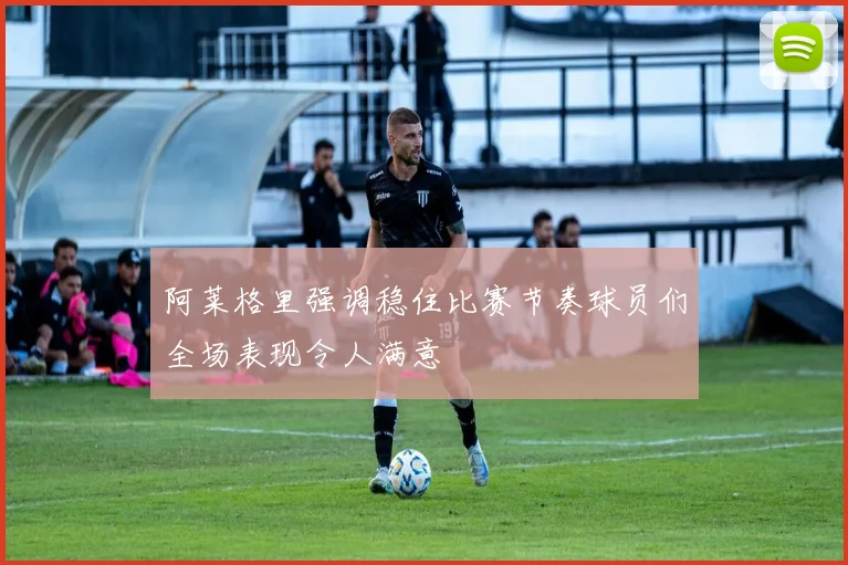 阿莱格里强调稳住比赛节奏球员们全场表现令人满意