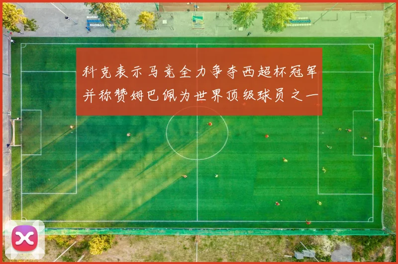 科克表示马竞全力争夺西超杯冠军并称赞姆巴佩为世界顶级球员之一