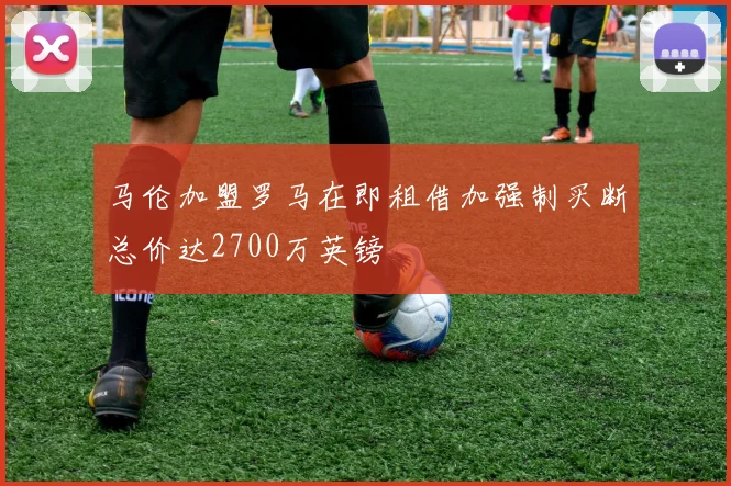 马伦加盟罗马在即租借加强制买断总价达2700万英镑