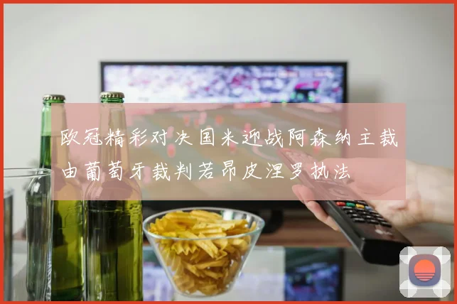 欧冠精彩对决国米迎战阿森纳主裁由葡萄牙裁判若昂皮涅罗执法