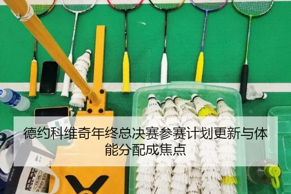德约科维奇年终总决赛参赛计划更新与体能分配成焦点 - kaiyun